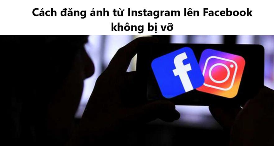 Làm sao để đăng ảnh từ Instagram lên Facebook không bị vỡ