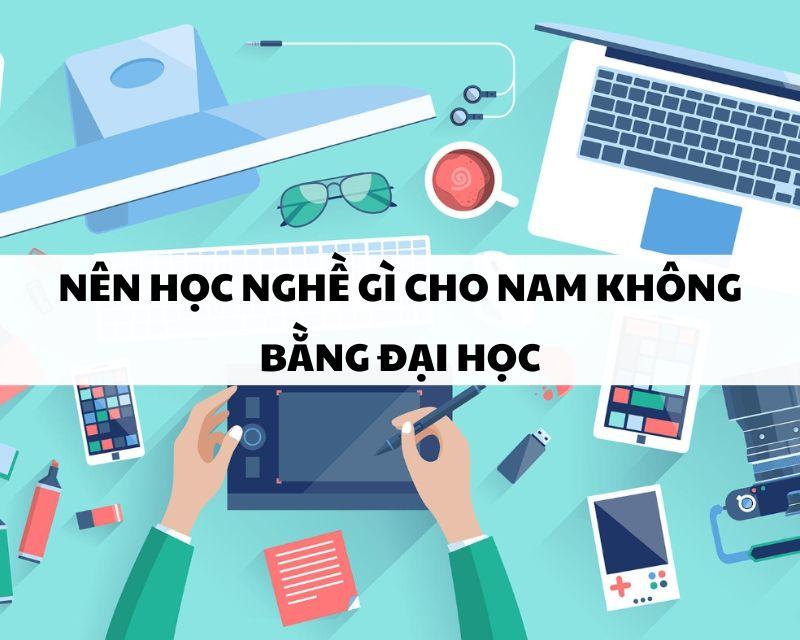 Nên học nghề gì cho nam không bằng đại học? TOP 10 Ngành HOT 2024